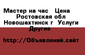 Мастер на час › Цена ­ 1 - Ростовская обл., Новошахтинск г. Услуги » Другие   